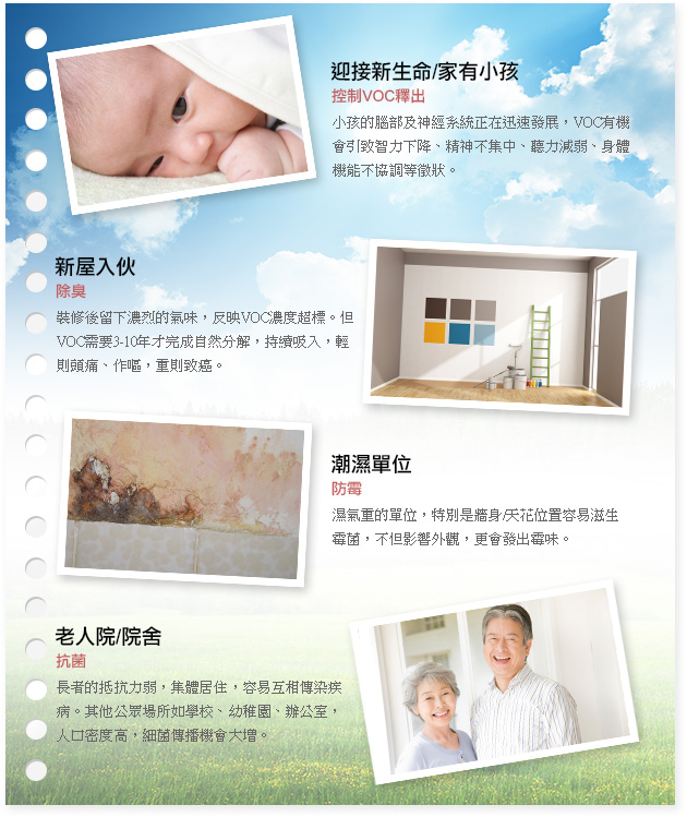 CT觸媒可應用於迎接新生命/家有小孩(控制VOC釋出),新屋入伙(除臭),潮濕單位(防霉),老人院/院舍(抗菌)。